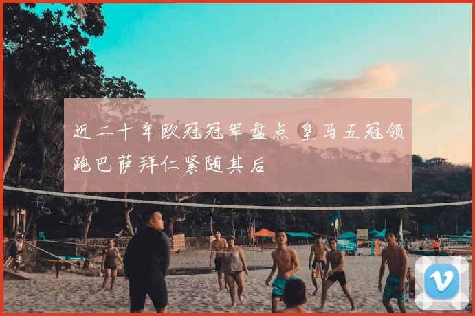 近二十年欧冠冠军盘点 皇马五冠领跑巴萨拜仁紧随其后