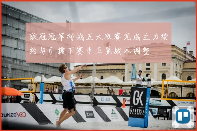 欧冠冠军转战五大联赛完成主力续约与引援下赛季卫冕战术调整