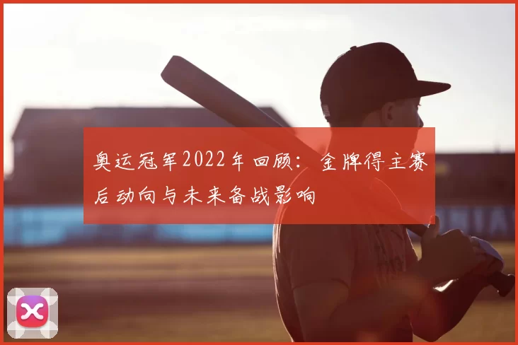 奥运冠军2022年回顾:金牌得主赛后动向与未来备战影响