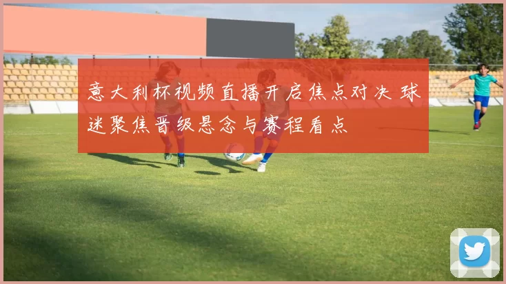 意大利杯视频直播开启焦点对决 球迷聚焦晋级悬念与赛程看点