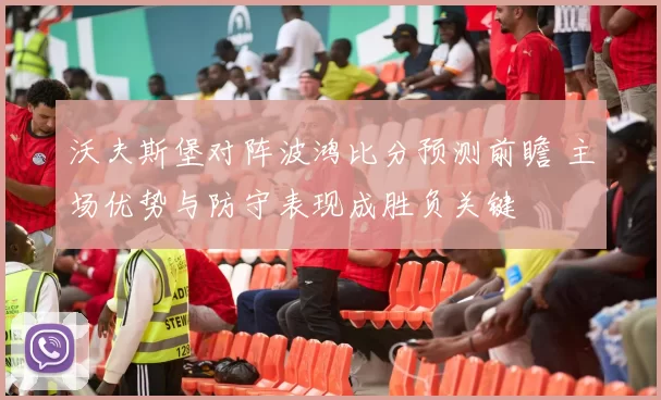 沃夫斯堡对阵波鸿比分预测前瞻 主场优势与防守表现成胜负关键