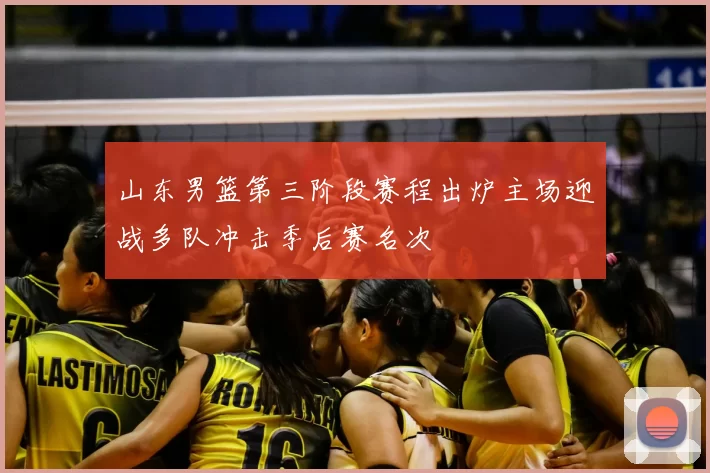 山东男篮第三阶段赛程出炉主场迎战多队冲击季后赛名次