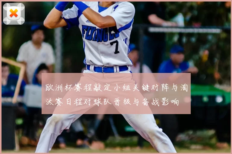 欧洲杯赛程敲定小组关键对阵与淘汰赛日程对球队晋级与备战影响