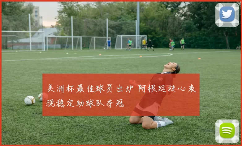 美洲杯最佳球员出炉 阿根廷核心表现稳定助球队夺冠