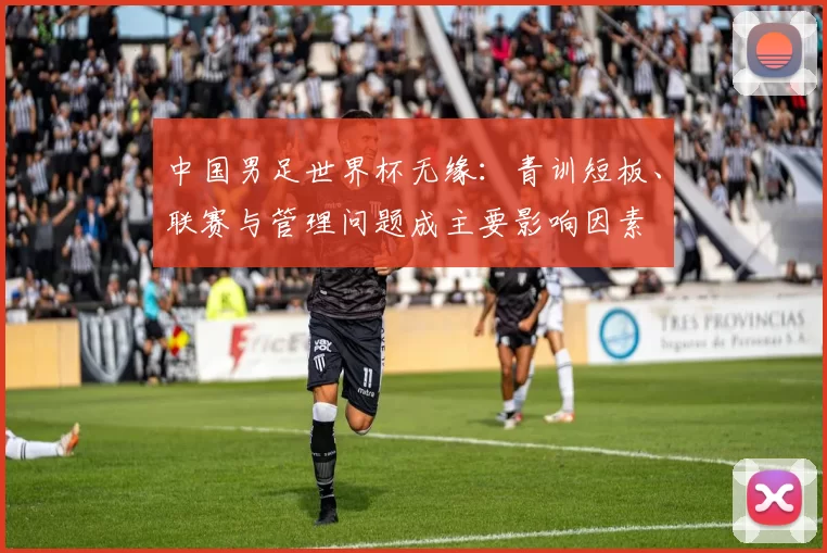 中国男足世界杯无缘：青训短板、联赛与管理问题成主要影响因素