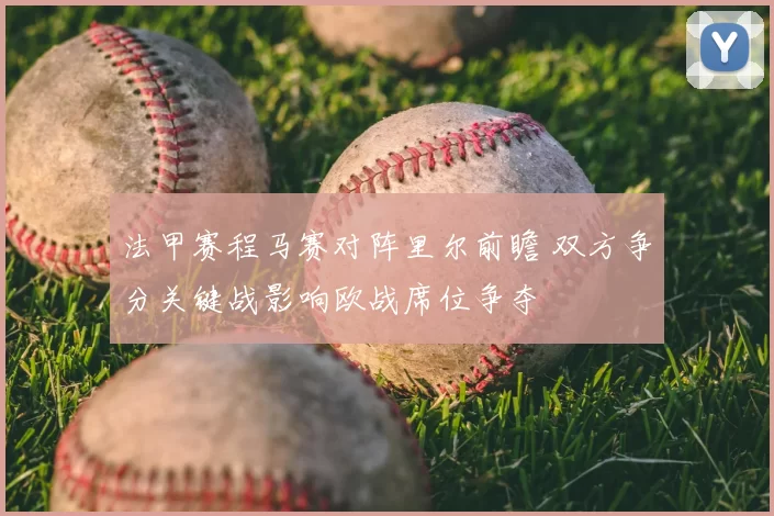 法甲赛程马赛对阵里尔前瞻 双方争分关键战影响欧战席位争夺