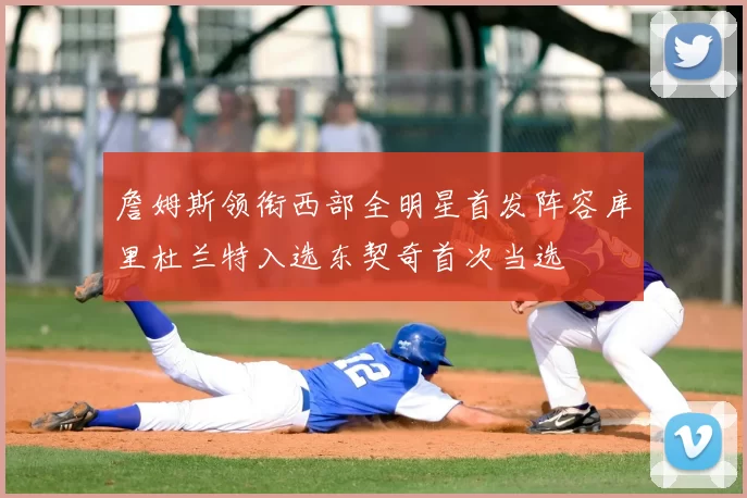 詹姆斯领衔西部全明星首发阵容库里杜兰特入选东契奇首次当选