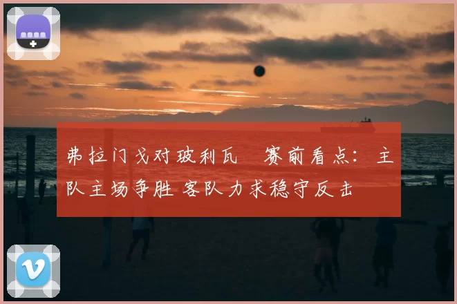 弗拉门戈对玻利瓦尓赛前看点:主队主场争胜 客队力求稳守反击