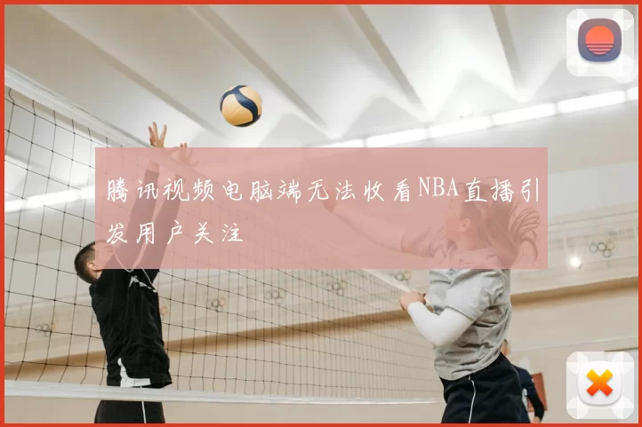 腾讯视频电脑端无法收看NBA直播引发用户关注