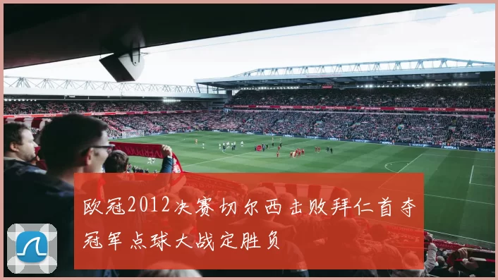 欧冠2012决赛切尔西击败拜仁首夺冠军点球大战定胜负