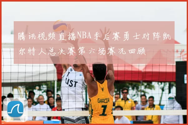 腾讯视频直播NBA季后赛勇士对阵凯尔特人总决赛第六场赛况回顾