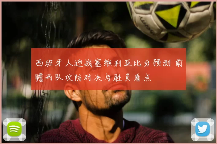 西班牙人迎战塞维利亚比分预测 前瞻两队攻防对决与胜负看点