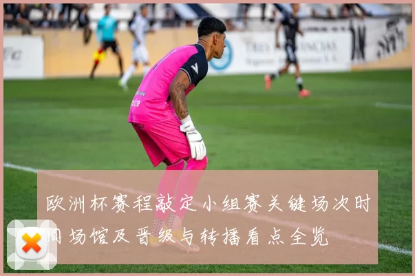 欧洲杯赛程敲定小组赛关键场次时间场馆及晋级与转播看点全览