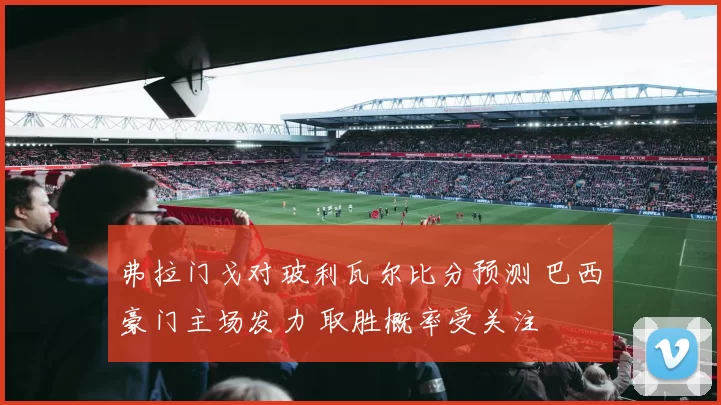 弗拉门戈对玻利瓦尔比分预测 巴西豪门主场发力 取胜概率受关注