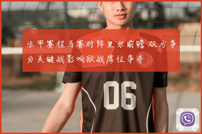 法甲赛程马赛对阵里尔前瞻 双方争分关键战影响欧战席位争夺