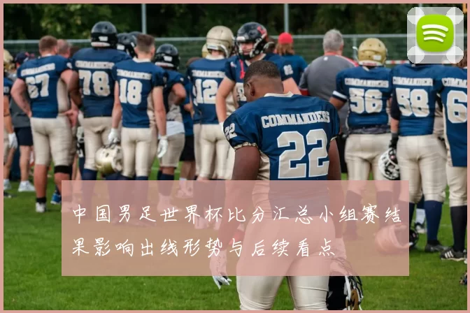 中国男足世界杯比分汇总小组赛结果影响出线形势与后续看点