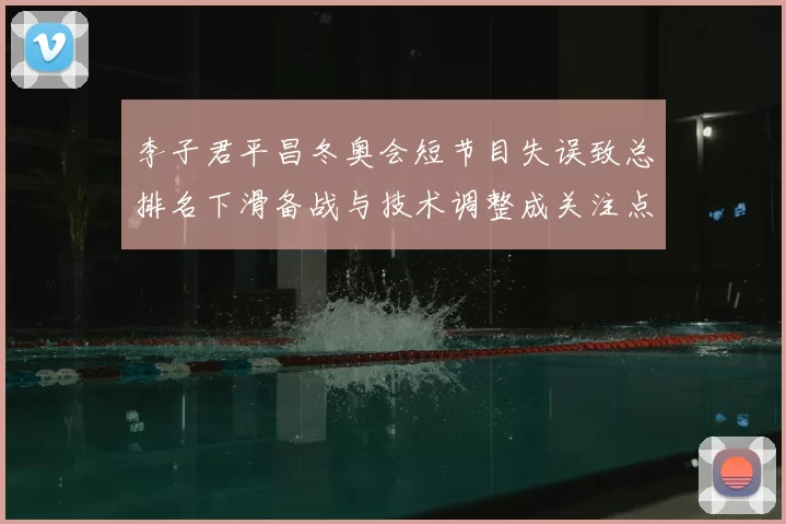 李子君平昌冬奥会短节目失误致总排名下滑备战与技术调整成关注点