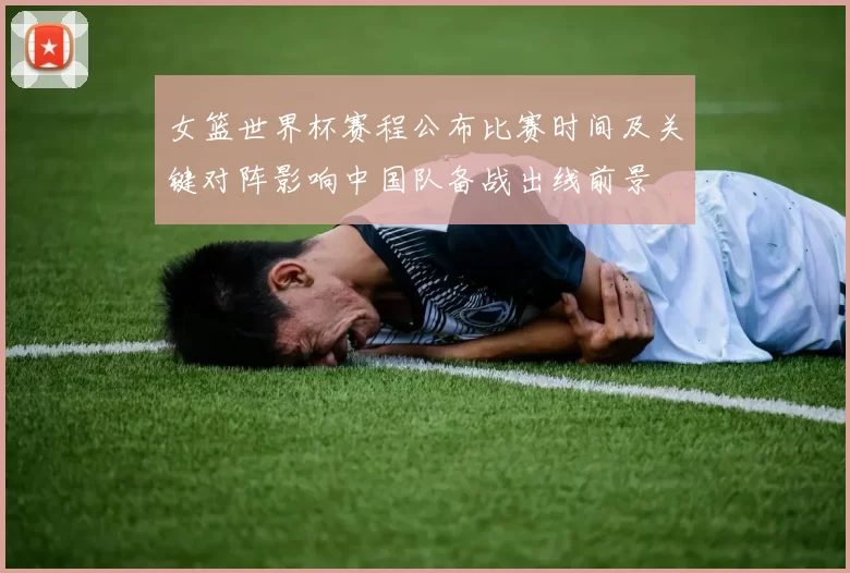 女篮世界杯赛程公布比赛时间及关键对阵影响中国队备战出线前景
