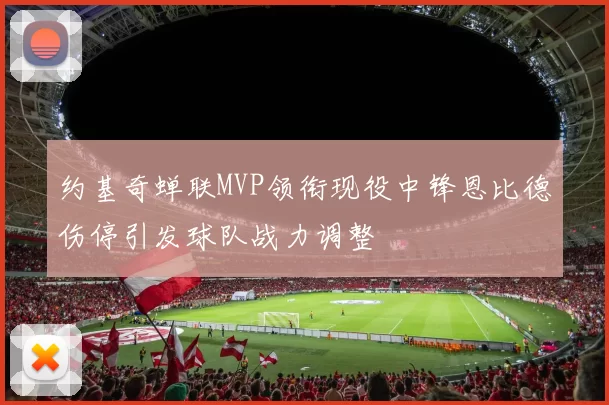 约基奇蝉联MVP领衔现役中锋恩比德伤停引发球队战力调整