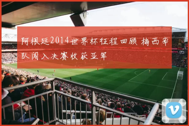 阿根廷2014世界杯征程回顾 梅西率队闯入决赛收获亚军