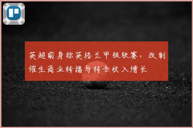 英超前身称英格兰甲级联赛,改制催生商业转播与转会收入增长