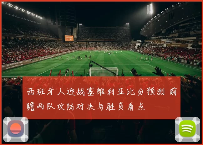 西班牙人迎战塞维利亚比分预测 前瞻两队攻防对决与胜负看点