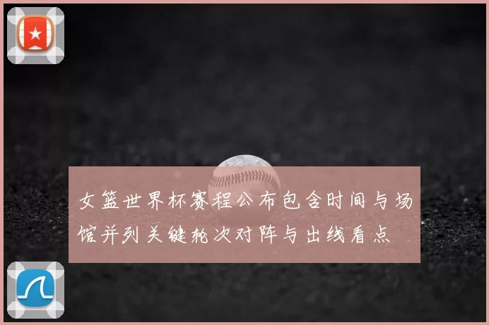 女篮世界杯赛程公布包含时间与场馆并列关键轮次对阵与出线看点