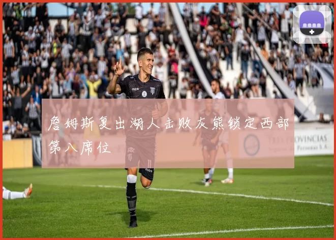 詹姆斯复出湖人击败灰熊锁定西部第八席位