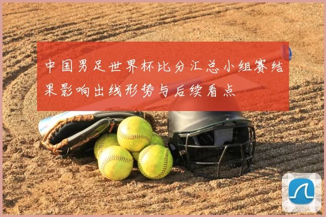 中国男足世界杯比分汇总小组赛结果影响出线形势与后续看点