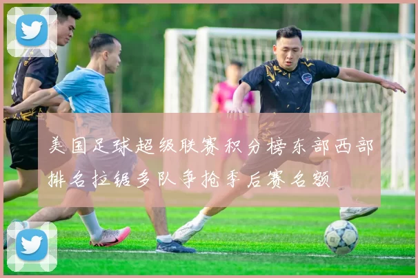 美国足球超级联赛积分榜东部西部排名拉锯多队争抢季后赛名额