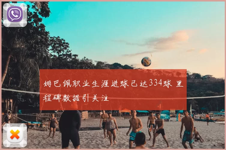 姆巴佩职业生涯进球已达334球 里程碑数据引关注