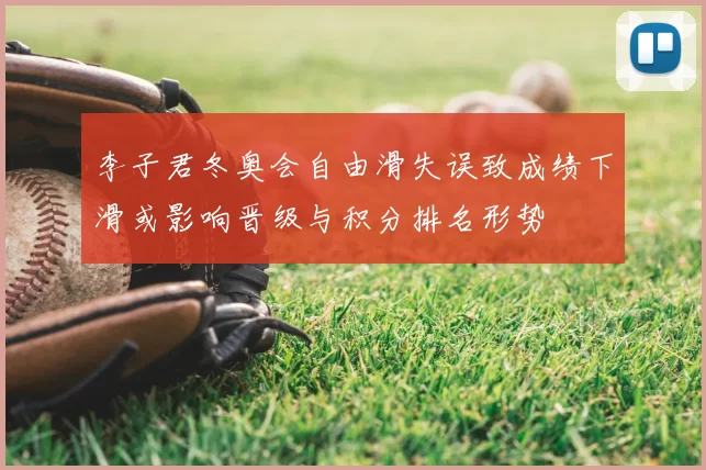 李子君冬奥会自由滑失误致成绩下滑或影响晋级与积分排名形势