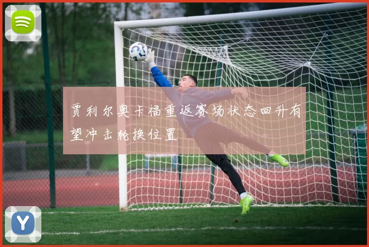 贾利尔奥卡福重返赛场状态回升有望冲击轮换位置