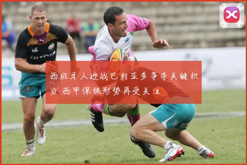 西班牙人迎战巴利亚多争夺关键积分 西甲保级形势再受关注