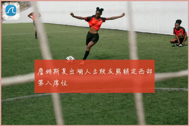 詹姆斯复出湖人击败灰熊锁定西部第八席位