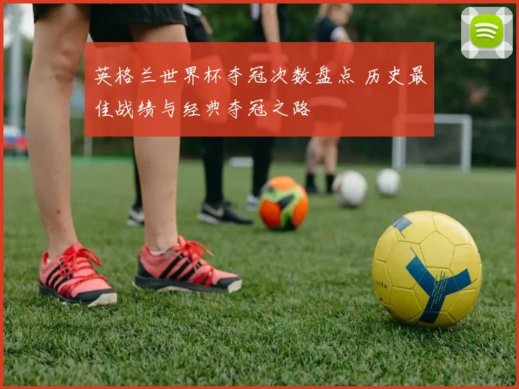 英格兰世界杯夺冠次数盘点 历史最佳战绩与经典夺冠之路