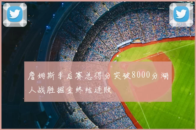 詹姆斯季后赛总得分突破8000分湖人战胜掘金终结连败