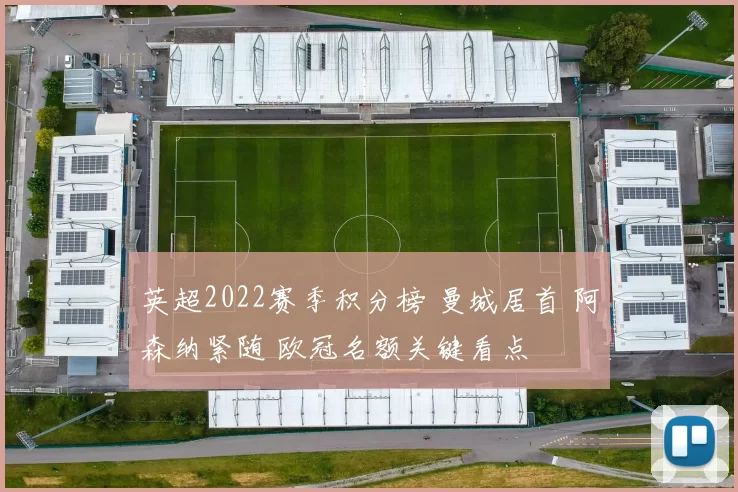 英超2022赛季积分榜 曼城居首 阿森纳紧随 欧冠名额关键看点