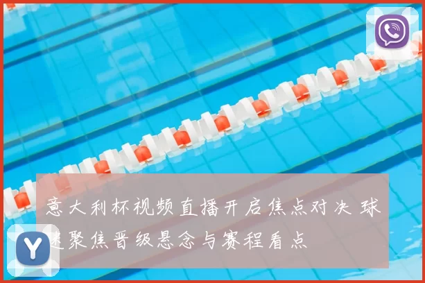 意大利杯视频直播开启焦点对决 球迷聚焦晋级悬念与赛程看点