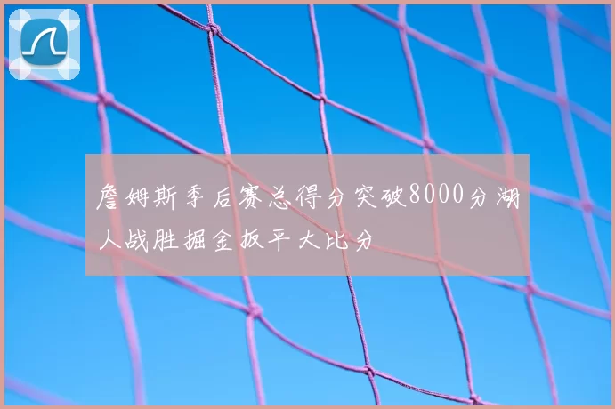 詹姆斯季后赛总得分突破8000分湖人战胜掘金扳平大比分