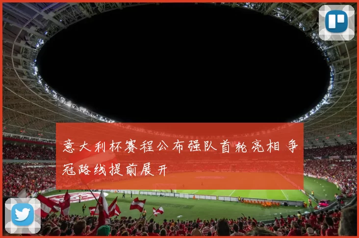 意大利杯赛程公布强队首轮亮相 争冠路线提前展开