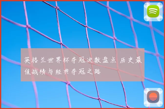 英格兰世界杯夺冠次数盘点 历史最佳战绩与经典夺冠之路