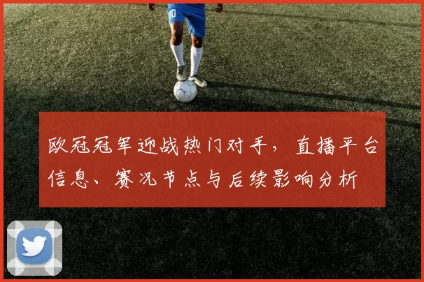 欧冠冠军迎战热门对手,直播平台信息、赛况节点与后续影响分析