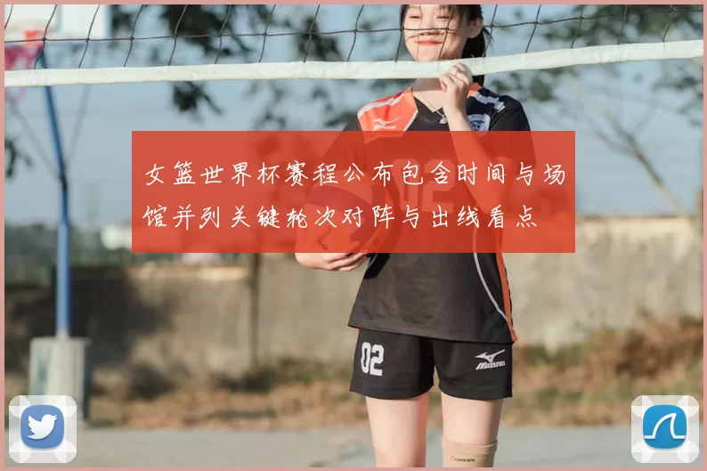 女篮世界杯赛程公布包含时间与场馆并列关键轮次对阵与出线看点