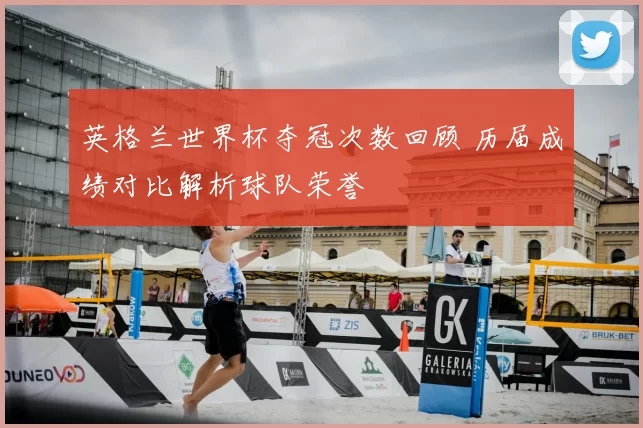 英格兰世界杯夺冠次数回顾 历届成绩对比解析球队荣誉