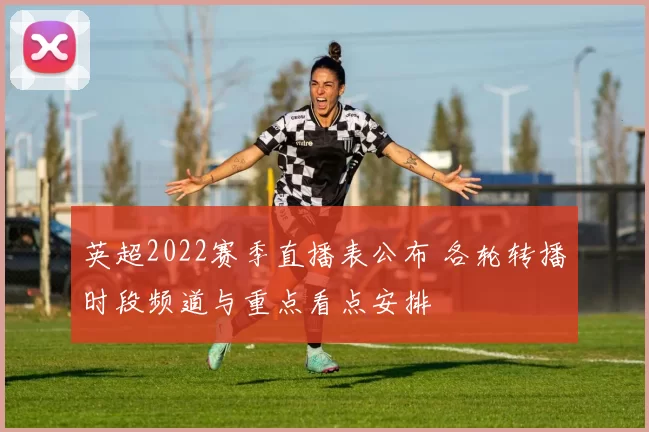 英超2022赛季直播表公布 各轮转播时段频道与重点看点安排