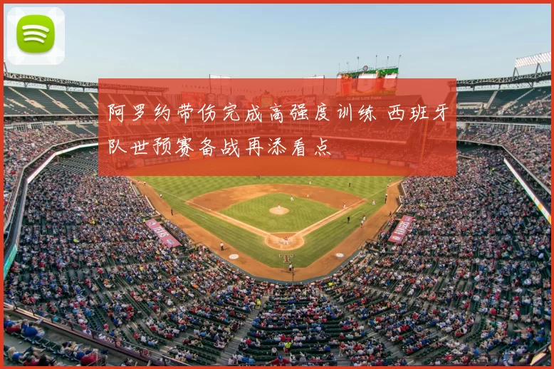 阿罗约带伤完成高强度训练 西班牙队世预赛备战再添看点