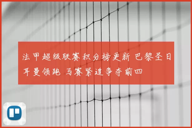 法甲超级联赛积分榜更新 巴黎圣日耳曼领跑 马赛紧追争夺前四