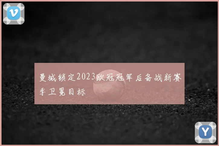 曼城锁定2023欧冠冠军后备战新赛季卫冕目标