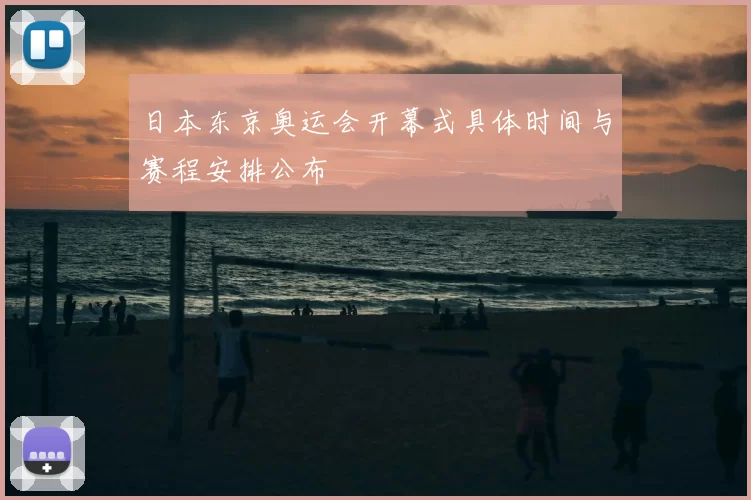 日本东京奥运会开幕式具体时间与赛程安排公布